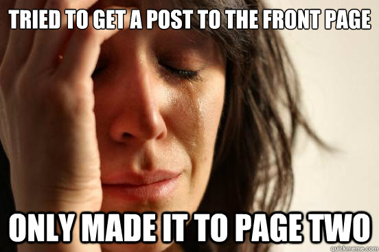 Tried to get a post to the front page only made it to page two  First World Problems