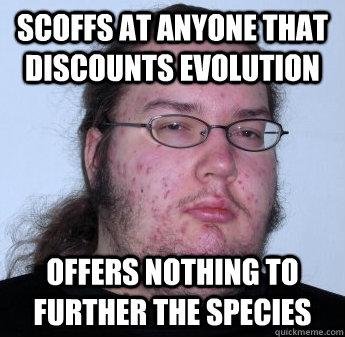 scoffs at anyone that discounts evolution Offers nothing to further the species - scoffs at anyone that discounts evolution Offers nothing to further the species  Misc