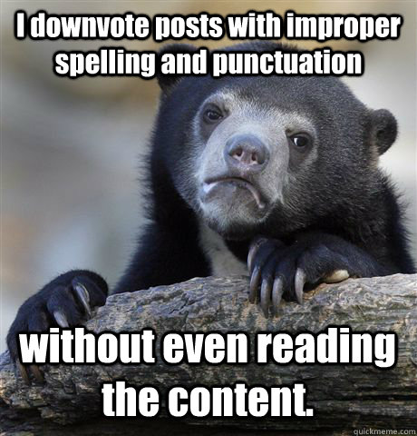 I downvote posts with improper spelling and punctuation without even reading the content.  Confession Bear