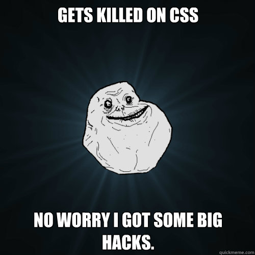 Gets killed on CSS No worry I got some big hacks.  Forever Alone