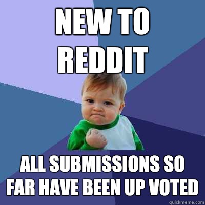 new to reddit all submissions so far have been up voted  Success Kid