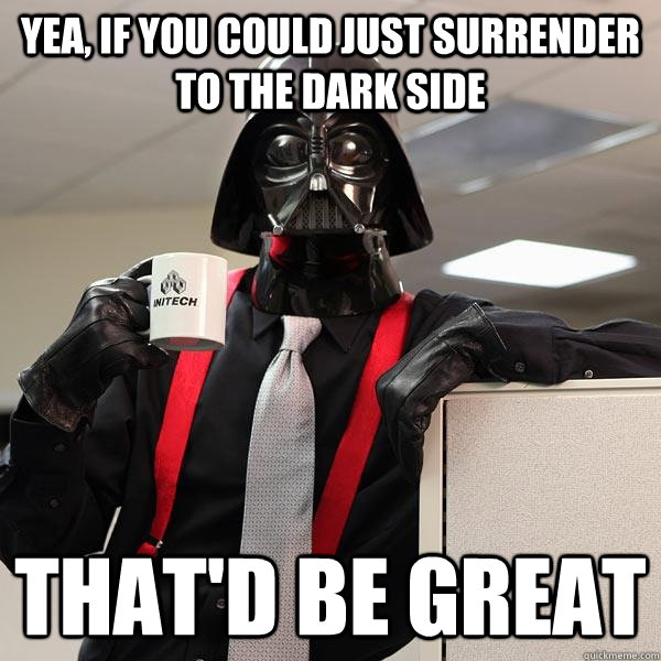 yea, if you could just surrender to the dark side that'd be great  