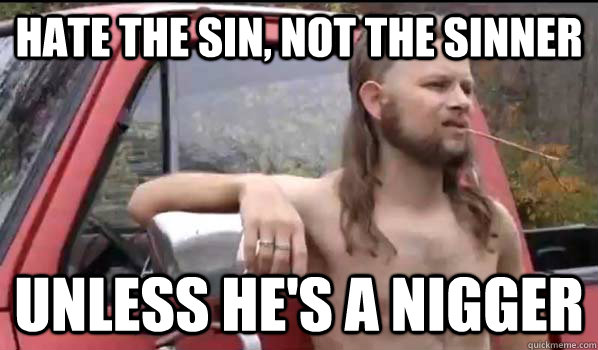 Hate the sin, not the sinner Unless he's a nigger  Almost Politically Correct Redneck
