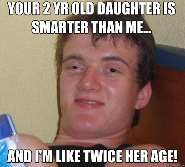 Your 2 yr old daughter is smarter than me... And I'm like twice her age!  10 Guy