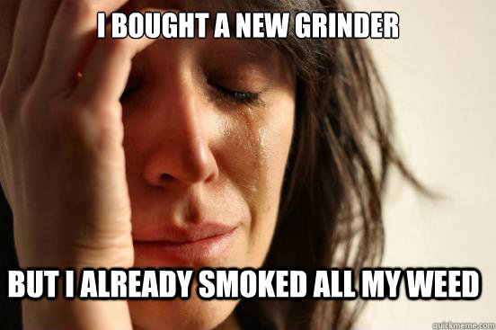 I bought a new grinder  but i already smoked all my weed   FirstWorldProblems