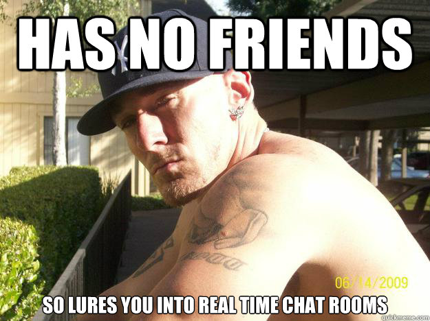 has no friends so lures you into real time chat rooms  Chad Elliott