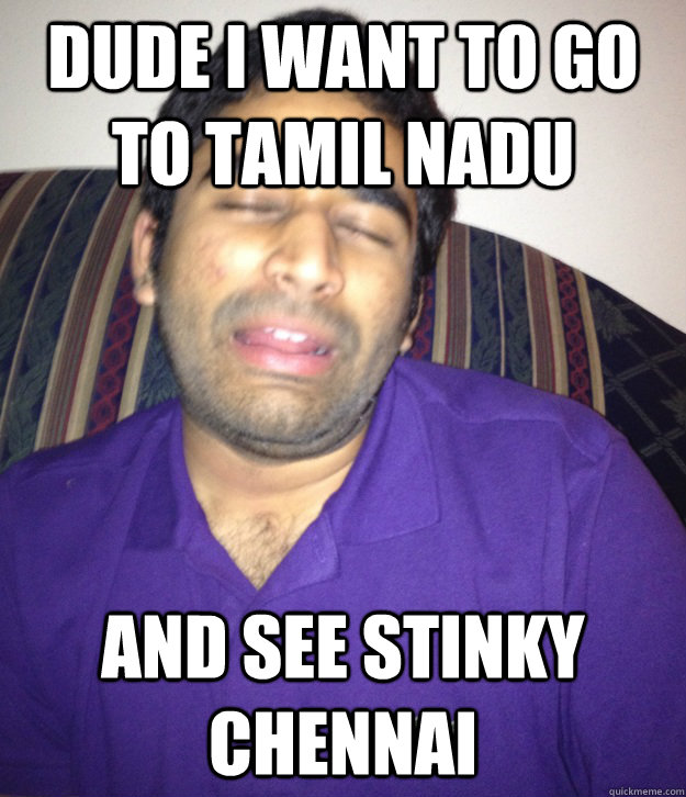 Dude I want to go to Tamil Nadu and see stinky Chennai  Confused FOB Indian Guy