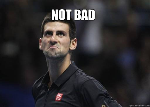 Not bad - Not bad  Djokovic Not Bad