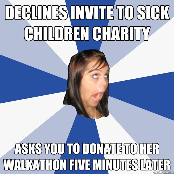 Declines invite to sick children charity Asks you to donate to her walkathon five minutes later  Annoying Facebook Girl