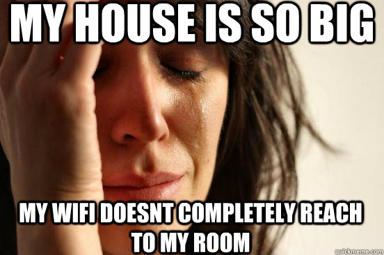 My house is so big my wifi doesnt completely reach to my room  First World Problems