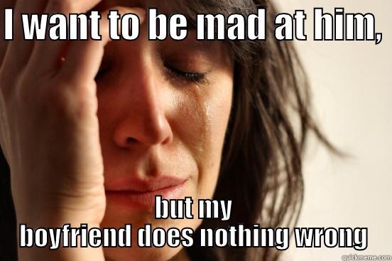 I WANT TO BE MAD AT HIM,  BUT MY BOYFRIEND DOES NOTHING WRONG First World Problems