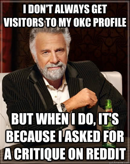 I don't always get visitors to my OKC profile but when I do, it's because i asked for a critique on reddit  The Most Interesting Man In The World