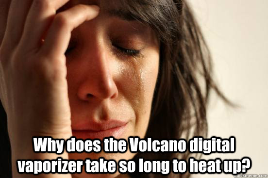  Why does the Volcano digital vaporizer take so long to heat up?  First World Problems