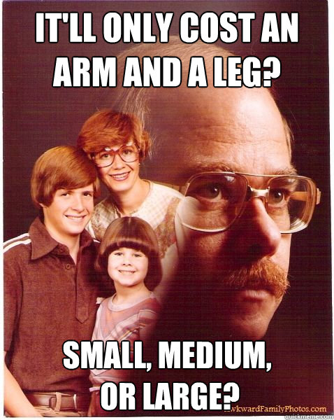 It'll only cost an arm and a leg? Small, medium,
 or large?  Vengeance Dad