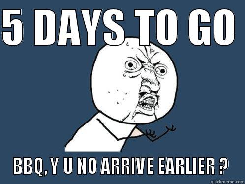 5 DAYS TO GO  BBQ, Y U NO ARRIVE EARLIER ? Y U No