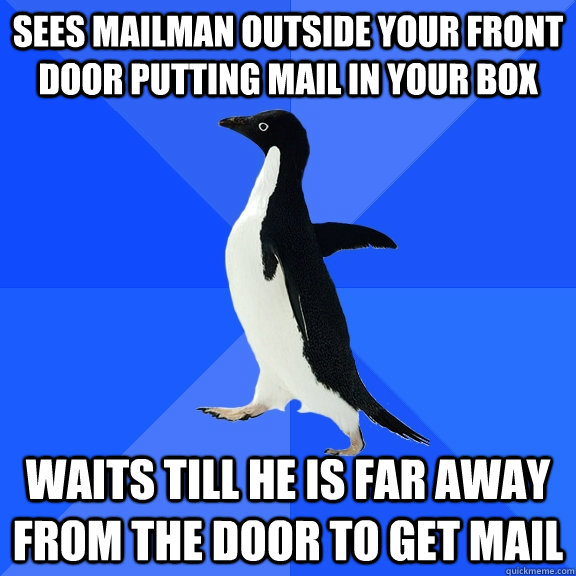 Sees mailman outside your front door putting mail in your box Waits till he is far away from the door to get mail  Socially Awkward Penguin