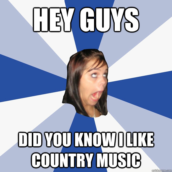 HEY GUYS DID YOU KNOW I LIKE COUNTRY MUSIC  Annoying Facebook Girl