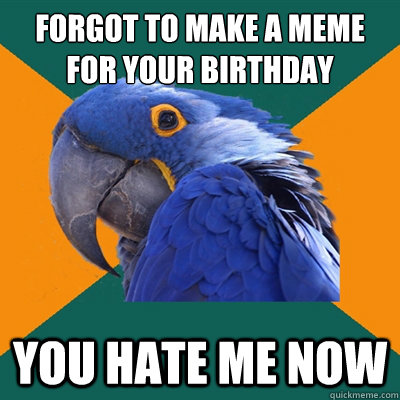 Forgot to make a meme for your birthday you hate me now  Paranoid Parrot