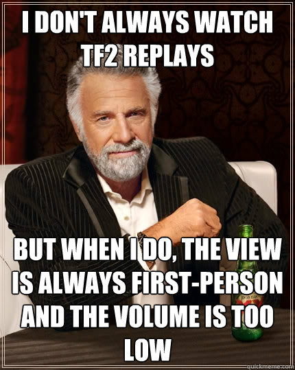 I don't always watch TF2 replays but when I do, the view is always first-person and the volume is too low  The Most Interesting Man In The World