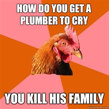 How do you get a plumber to cry You kill his family  Anti-Joke Chicken