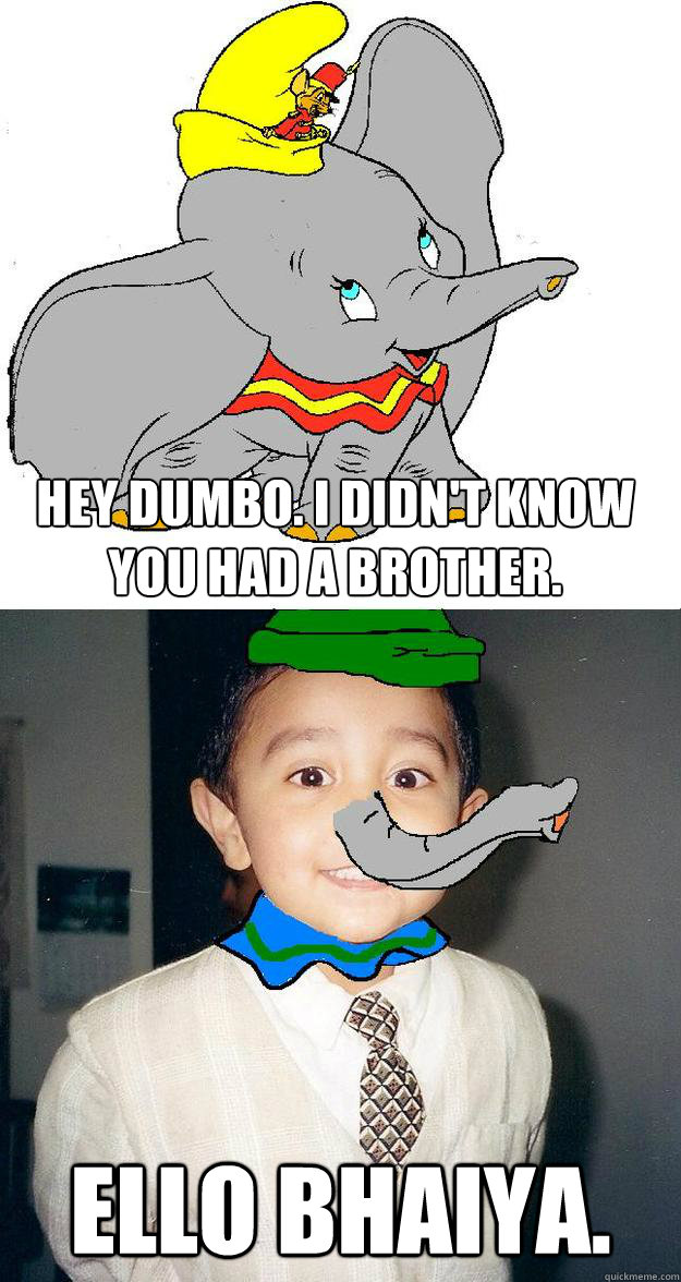 hEY dUMBO. i DIDN'T KNOW YOU HAD A BROTHER. Ello Bhaiya.  