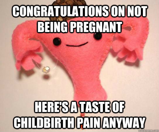 Congratulations on not being pregnant Here's a taste of childbirth pain anyway  Scumbag Uterus