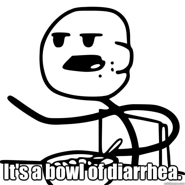  It's a bowl of diarrhea.    Cereal Guy