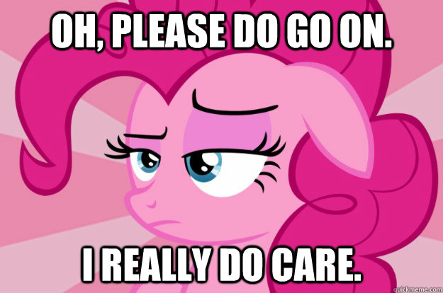 Oh, please do go on. I really do care. - Oh, please do go on. I really do care.  Apathetic Pinkie Pie