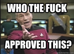 who the fuck approved this?  Annoyed Picard