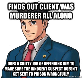 Finds out client was murderer all along does a shitty job of defending him to make sure the innocent suspect doesn't get sent to prison wrongfully  Good GuyScumbag Ace Attorney