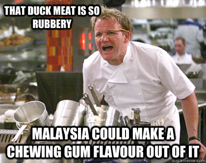 Malaysia could make a chewing gum flavour out of it that duck meat is so rubbery  Ramsay Gordon Yelling