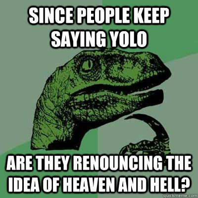 Since people keep saying yolo Are they renouncing the idea of heaven and hell? - Since people keep saying yolo Are they renouncing the idea of heaven and hell?  Philosoraptor - Casey