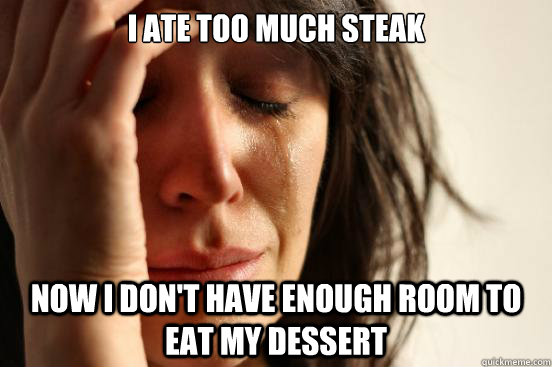I ate too much steak Now I don't have enough room to eat my dessert  First World Problems