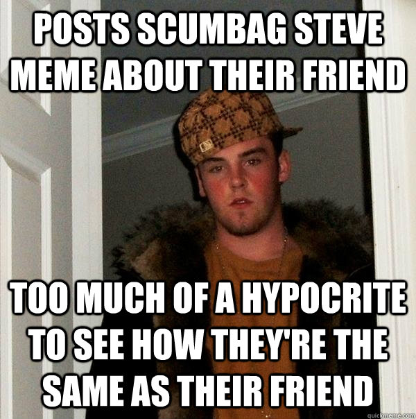 Posts scumbag steve meme about their friend too much of a hypocrite to see how they're the same as their friend - Posts scumbag steve meme about their friend too much of a hypocrite to see how they're the same as their friend  Scumbag Steve