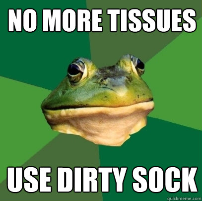 no more tissues use dirty sock  Foul Bachelor Frog