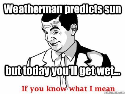 Weatherman predicts sun but today you'll get wet...  if you know what i mean