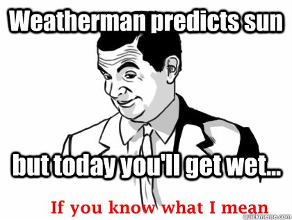 Weatherman predicts sun but today you'll get wet... - Weatherman predicts sun but today you'll get wet...  if you know what i mean