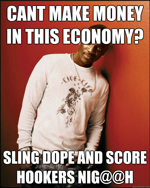 Cant make money in this economy? SLING DOPE AND SCORE HOOKERS NIG@@H  Advice Akon