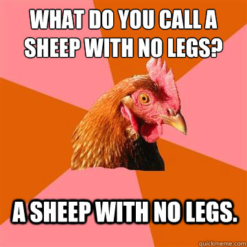 What do you call a sheep with no legs? A sheep with no legs. - What do you call a sheep with no legs? A sheep with no legs.  Anti-Joke Chicken