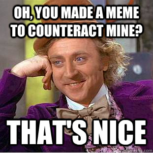 oh, you made a meme to counteract mine? that's nice - oh, you made a meme to counteract mine? that's nice  Creepy Wonka