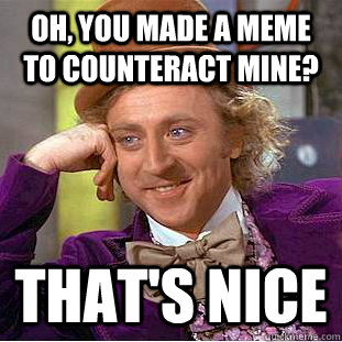 oh, you made a meme to counteract mine? that's nice  Creepy Wonka