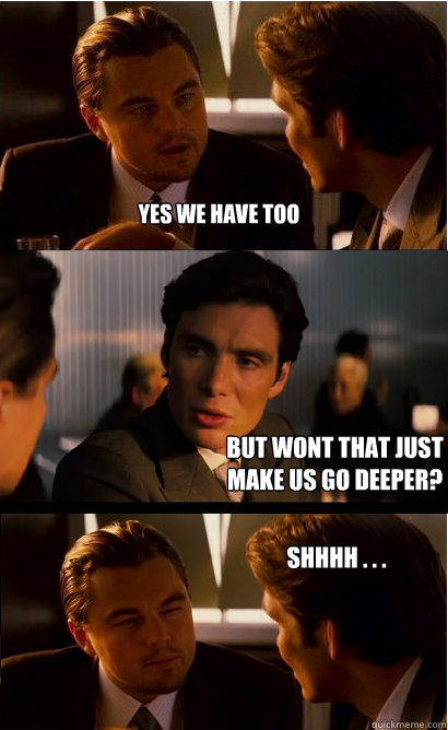 yes we have too but wont that just make us go deeper? shhhh . . .  Inception Meme