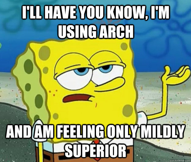 I'll have you know, I'm using Arch and am feeling only mildly superior  Tough Spongebob