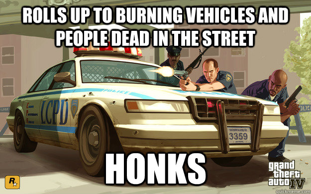 Rolls up to burning vehicles and people dead in the street honks  GTA Cop