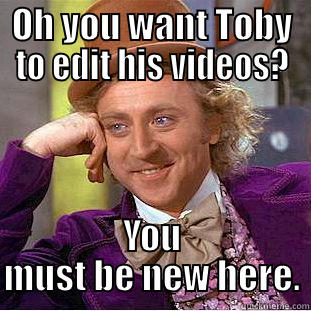 OH YOU WANT TOBY TO EDIT HIS VIDEOS? YOU MUST BE NEW HERE. Condescending Wonka