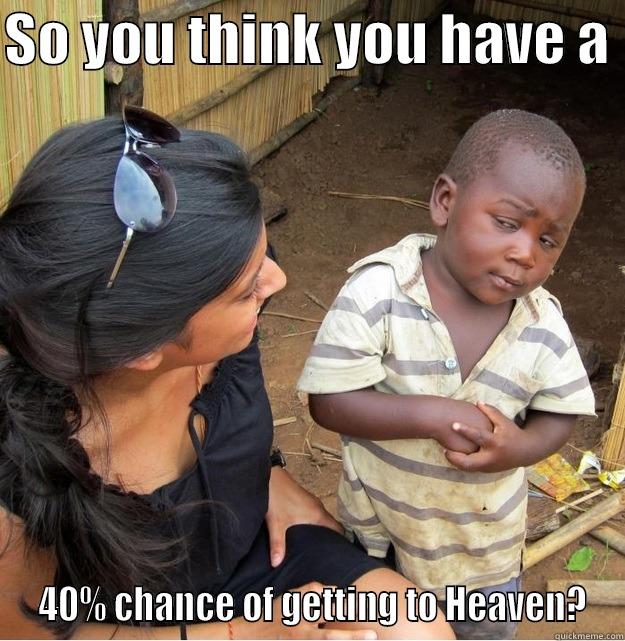 40 percent - SO YOU THINK YOU HAVE A   40% CHANCE OF GETTING TO HEAVEN? Skeptical Third World Kid