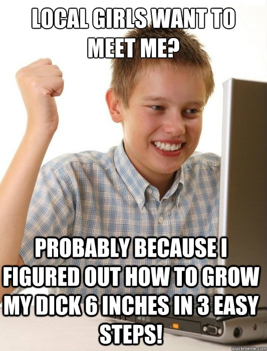 Local girls want to meet me? Probably because I figured out how to grow my dick 6 inches in 3 easy steps!  - Local girls want to meet me? Probably because I figured out how to grow my dick 6 inches in 3 easy steps!   First Day on the Internet Kid