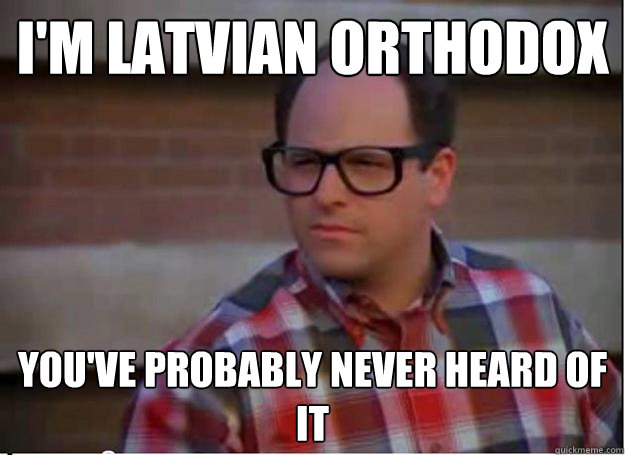 I'm Latvian Orthodox you've probably never heard of it - I'm Latvian Orthodox you've probably never heard of it  Hipster George Costanza