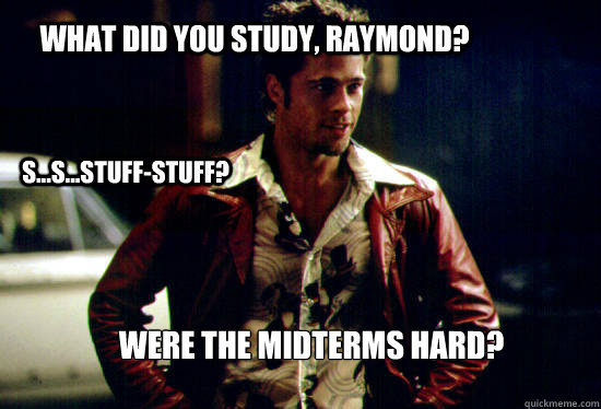 What did you study, Raymond? S...S...Stuff-Stuff? Were the midterms Hard? - What did you study, Raymond? S...S...Stuff-Stuff? Were the midterms Hard?  Misc