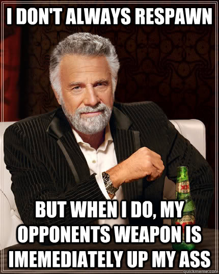 I don't always respawn But when i do, my opponents weapon is imemediately up my ass  The Most Interesting Man In The World